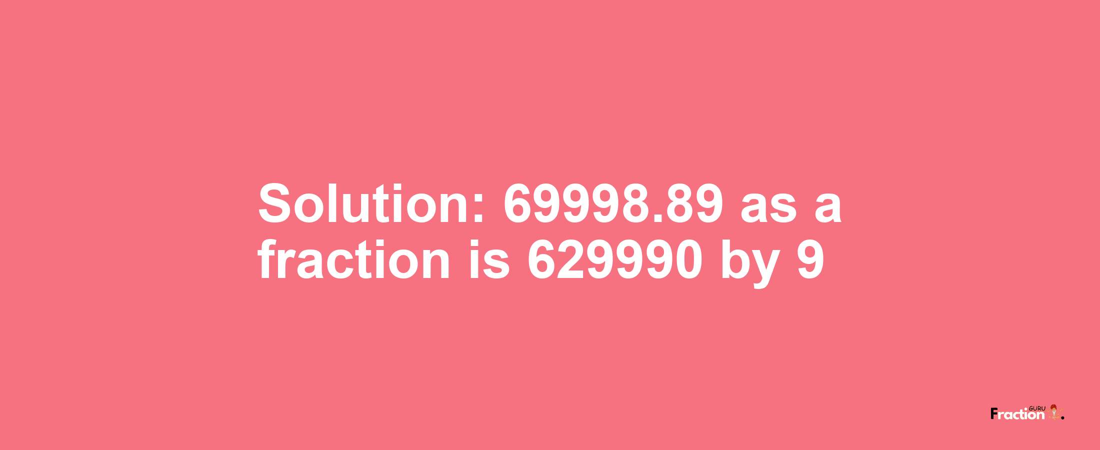 Solution:69998.89 as a fraction is 629990/9